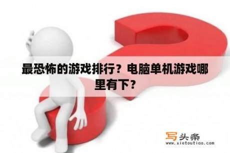 最恐怖的游戏排行？电脑单机游戏哪里有下？