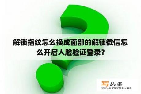 解锁指纹怎么换成面部的解锁微信怎么开启人脸验证登录？