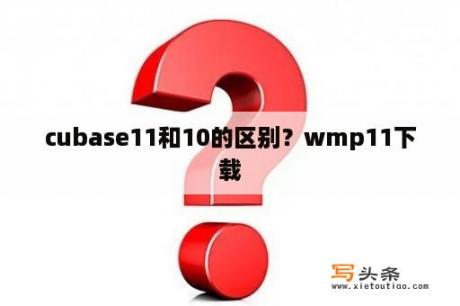 cubase11和10的区别？wmp11下载