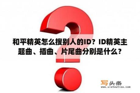 和平精英怎么搜别人的ID？ID精英主题曲、插曲、片尾曲分别是什么？