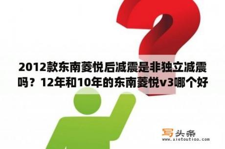 2012款东南菱悦后减震是非独立减震吗？12年和10年的东南菱悦v3哪个好？