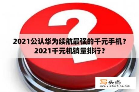 2021公认华为续航最强的千元手机？2021千元机销量排行？