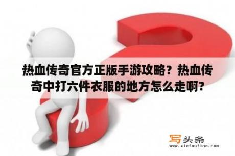 热血传奇官方正版手游攻略？热血传奇中打六件衣服的地方怎么走啊？