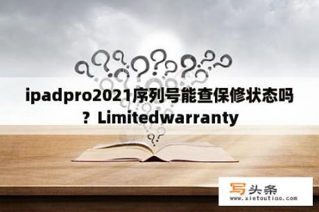 ipadpro2021序列号能查保修状态吗？Limitedwarranty