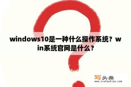 windows10是一种什么操作系统？win系统官网是什么？