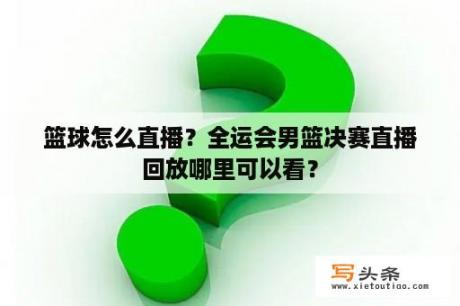 篮球怎么直播？全运会男篮决赛直播回放哪里可以看？