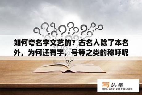 如何夸名字文艺的？古名人除了本名外，为何还有字，号等之类的称呼呢？