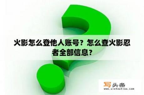 火影怎么登他人账号？怎么查火影忍者全部信息？