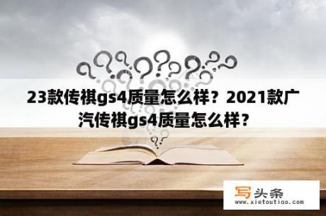 23款传祺gs4质量怎么样？2021款广汽传祺gs4质量怎么样？