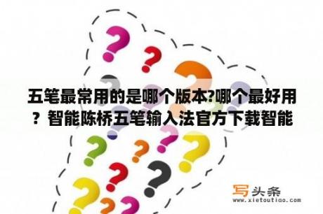 五笔最常用的是哪个版本?哪个最好用？智能陈桥五笔输入法官方下载智能陈桥 V9 003 最新版 下载