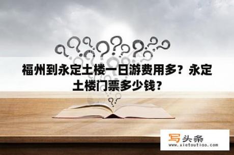 福州到永定土楼一日游费用多？永定土楼门票多少钱？