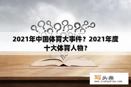 2021年中国体育大事件？2021年度十大体育人物？