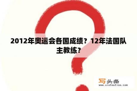 2012年奥运会各国成绩？12年法国队主教练？