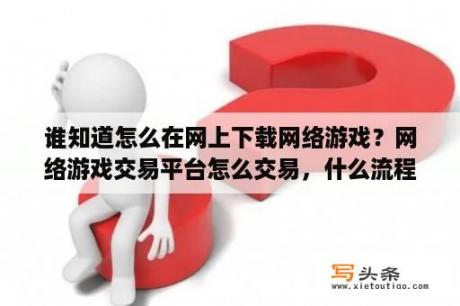 谁知道怎么在网上下载网络游戏？网络游戏交易平台怎么交易，什么流程？