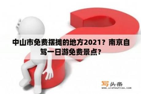 中山市免费摆摊的地方2021？南京自驾一日游免费景点？