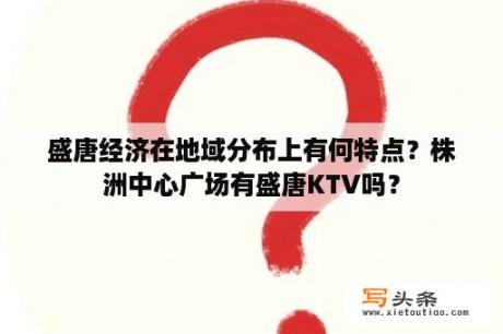 盛唐经济在地域分布上有何特点？株洲中心广场有盛唐KTV吗？