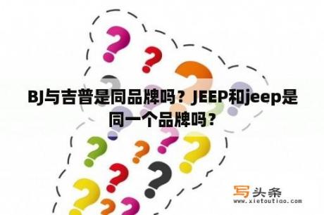 BJ与吉普是同品牌吗？JEEP和jeep是同一个品牌吗？