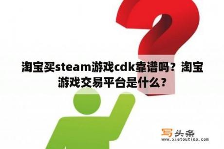 淘宝买steam游戏cdk靠谱吗？淘宝游戏交易平台是什么？