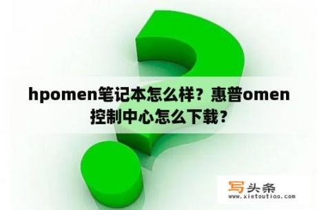 hpomen笔记本怎么样？惠普omen控制中心怎么下载？