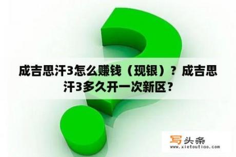 成吉思汗3怎么赚钱（现银）？成吉思汗3多久开一次新区？