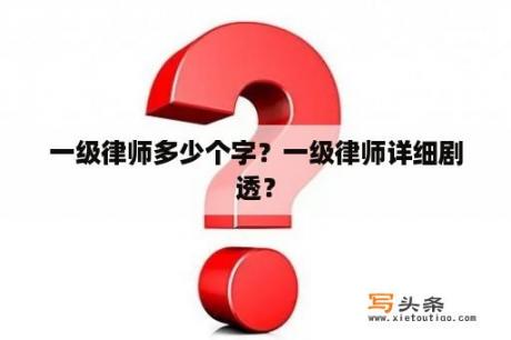 一级律师多少个字？一级律师详细剧透？