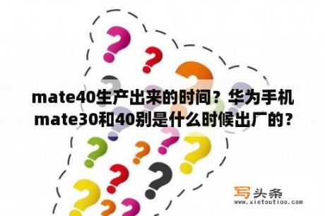 mate40生产出来的时间？华为手机mate30和40别是什么时候出厂的？