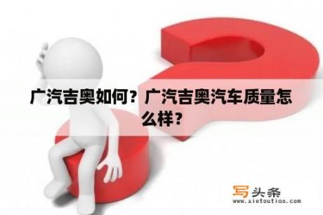 广汽吉奥如何？广汽吉奥汽车质量怎么样？