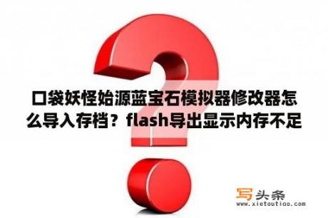 口袋妖怪始源蓝宝石模拟器修改器怎么导入存档？flash导出显示内存不足？