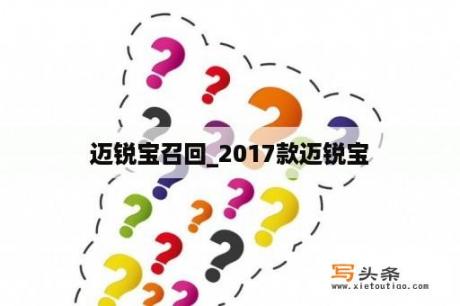 迈锐宝召回_2017款迈锐宝