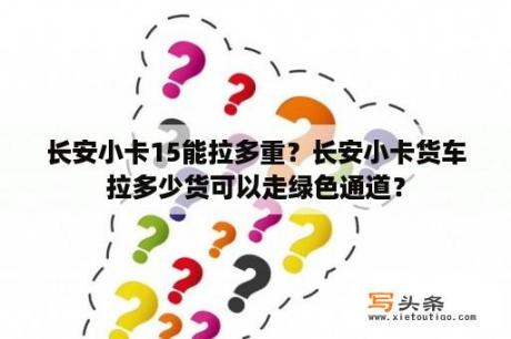 长安小卡15能拉多重？长安小卡货车拉多少货可以走绿色通道？