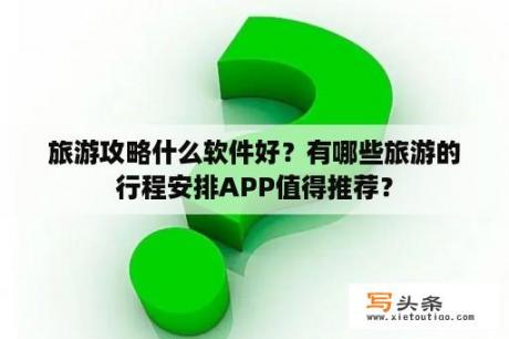 旅游攻略什么软件好？有哪些旅游的行程安排APP值得推荐？