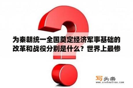 为秦朝统一全国奠定经济军事基础的改革和战役分别是什么？世界上最惨烈的三大战役？