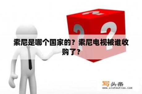 索尼是哪个国家的？索尼电视被谁收购了？