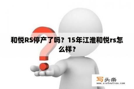 和悦RS停产了吗？15年江淮和悦rs怎么样？