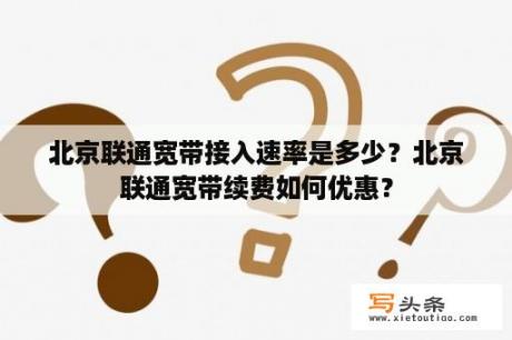 北京联通宽带接入速率是多少？北京联通宽带续费如何优惠？