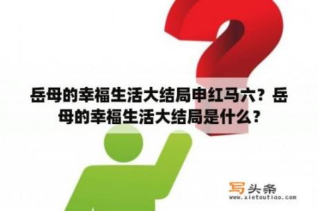 岳母的幸福生活大结局申红马六？岳母的幸福生活大结局是什么？