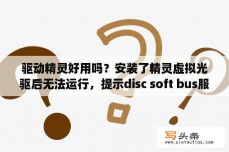 驱动精灵好用吗？安装了精灵虚拟光驱后无法运行，提示disc soft bus服务无运行？