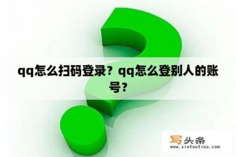 qq怎么扫码登录？qq怎么登别人的账号？