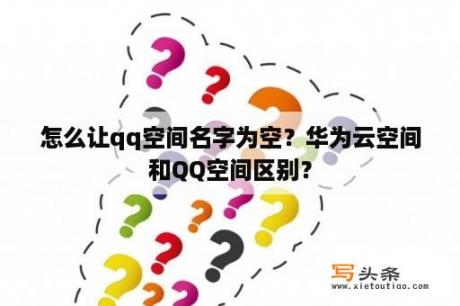 怎么让qq空间名字为空？华为云空间和QQ空间区别？