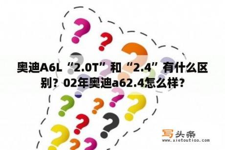 奥迪A6L“2.0T”和“2.4”有什么区别？02年奥迪a62.4怎么样？