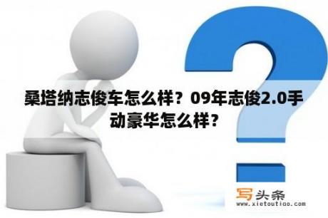 桑塔纳志俊车怎么样？09年志俊2.0手动豪华怎么样？