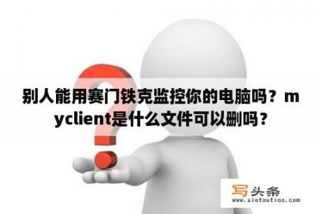 别人能用赛门铁克监控你的电脑吗？myclient是什么文件可以删吗？