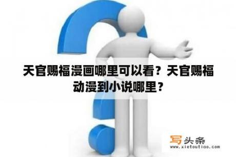 天官赐福漫画哪里可以看？天官赐福动漫到小说哪里？