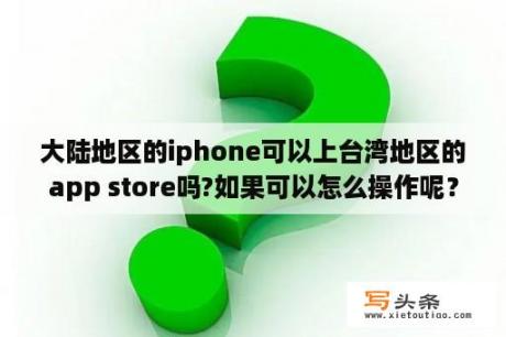 大陆地区的iphone可以上台湾地区的app store吗?如果可以怎么操作呢？问台湾岛内的苹果是多少新台币一斤？