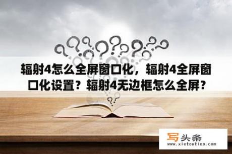 辐射4怎么全屏窗口化，辐射4全屏窗口化设置？辐射4无边框怎么全屏？