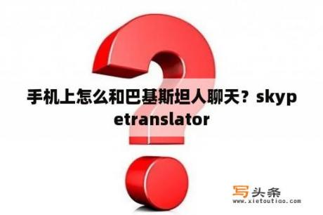 手机上怎么和巴基斯坦人聊天？skypetranslator