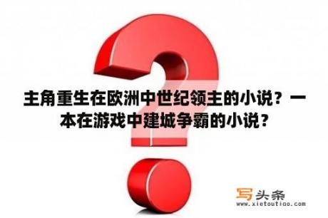 主角重生在欧洲中世纪领主的小说？一本在游戏中建城争霸的小说？