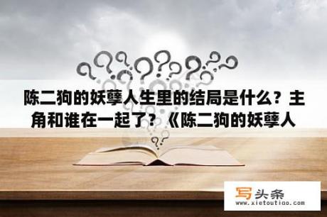 陈二狗的妖孽人生里的结局是什么？主角和谁在一起了？《陈二狗的妖孽人生》武力值排名？