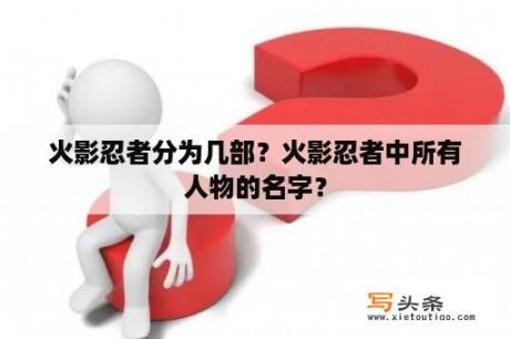 火影忍者分为几部？火影忍者中所有人物的名字？