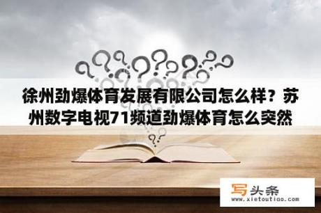 徐州劲爆体育发展有限公司怎么样？苏州数字电视71频道劲爆体育怎么突然没有了？